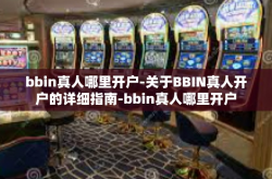 bbin真人哪里开户-关于BBIN真人开户的详细指南-bbin真人哪里开户
