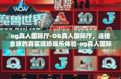 og真人国际厅-OG真人国际厅，连接全球的真实现场娱乐体验-og真人国际厅