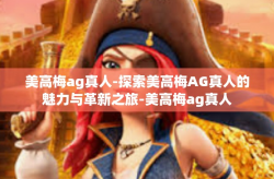 美高梅ag真人-探索美高梅AG真人的魅力与革新之旅-美高梅ag真人