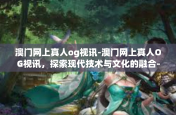 澳门网上真人og视讯-澳门网上真人OG视讯，探索现代技术与文化的融合-澳门网上真人og视讯