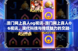 澳门网上真人og视讯-澳门网上真人OG视讯，现代科技与传统魅力的交融-澳门网上真人og视讯