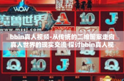 bbin真人视频-从传统的二维图案走向真人世界的现实交流 探讨bbin真人视频的魅力-bbin真人视频