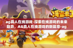 ag真人在线游戏-探索在线游戏的未来趋势，AG真人在线游戏的新篇章-ag真人在线游戏