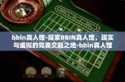 bbin真人馆-探索BBIN真人馆，现实与虚拟的完美交融之地-bbin真人馆