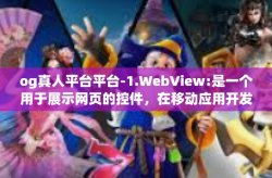 og真人平台平台-1.WebView:是一个用于展示网页的控件，在移动应用开发中常用来展示网页内容或嵌入网页应用。它提供了一个浏览网页的界面。og真人平台平台