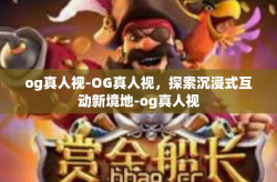 og真人视-OG真人视，探索沉浸式互动新境地-og真人视