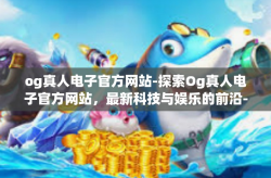 og真人电子官方网站-探索Og真人电子官方网站，最新科技与娱乐的前沿-og真人电子官方网站