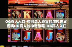 OG真人入口-带您走入真实的虚拟世界 揭晓OG真人的神奇旅程-OG真人入口