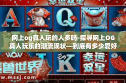 网上og真人玩的人多吗-探寻网上OG真人玩乐的潮流现状—到底有多少爱好者在其中游走？网上og真人玩的人多吗