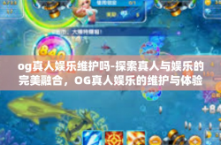og真人娱乐维护吗-探索真人与娱乐的完美融合，OG真人娱乐的维护与体验升级-og真人娱乐维护吗