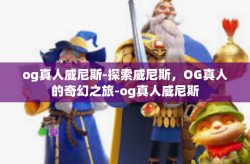 og真人威尼斯-探索威尼斯，OG真人的奇幻之旅-og真人威尼斯