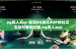 og真人app-探究OG真人APP的社交互动与体验价值-og真人app