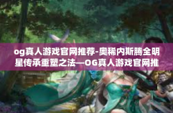 og真人游戏官网推荐-奥稀内斯腾全明星传承重塑之法—OG真人游戏官网推荐最新榜单介绍-og真人游戏官网推荐