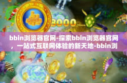 bbin浏览器官网-探索bbin浏览器官网，一站式互联网体验的新天地-bbin浏览器官网