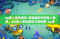 ag真人视讯娱乐-遨游虚拟中的真人情感，AG真人视讯娱乐之旅探索-ag真人视讯娱乐