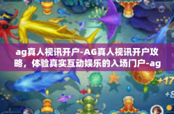 ag真人视讯开户-AG真人视讯开户攻略，体验真实互动娱乐的入场门户-ag真人视讯开户