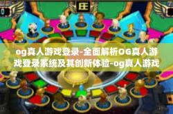 og真人游戏登录-全面解析OG真人游戏登录系统及其创新体验-og真人游戏登录