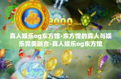 真人娱乐og东方馆-东方馆的真人与娱乐完美融合-真人娱乐og东方馆