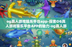 og真人游戏娱乐平台app-探索OG真人游戏娱乐平台APP的魅力-og真人游戏娱乐平台app