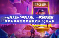 og真人版-OG真人版，一次完美结合技术与实际的奇妙冒险之旅-og真人版