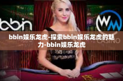 bbin娱乐龙虎-探索bbin娱乐龙虎的魅力-bbin娱乐龙虎