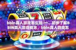 bbin真人游戏怎么玩-一、初步了解BBIN真人游戏概念，bbin真人游戏怎么玩