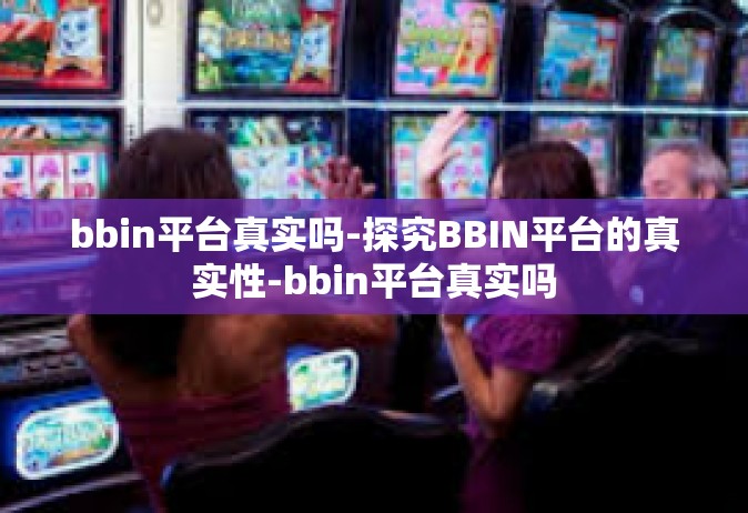 bbin平台真实吗-探究BBIN平台的真实性-bbin平台真实吗