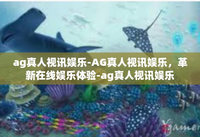ag真人视讯娱乐-AG真人视讯娱乐，革新在线娱乐体验-ag真人视讯娱乐