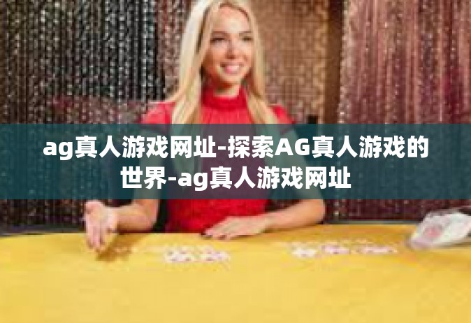 ag真人游戏网址-探索AG真人游戏的世界-ag真人游戏网址