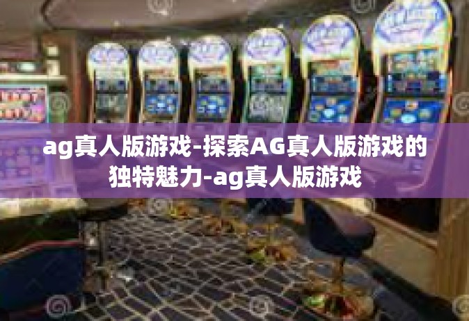 ag真人版游戏-探索AG真人版游戏的独特魅力-ag真人版游戏