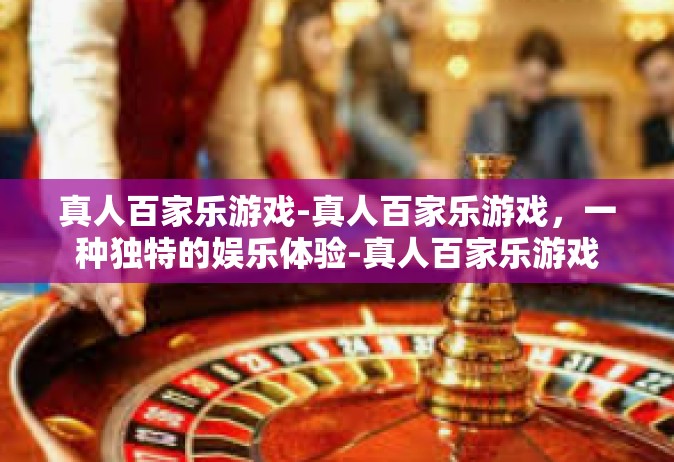 真人百家乐游戏-真人百家乐游戏，一种独特的娱乐体验-真人百家乐游戏