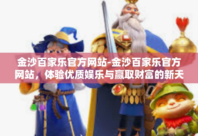 金沙百家乐官方网站-金沙百家乐官方网站，体验优质娱乐与赢取财富的新天地-金沙百家乐官方网站