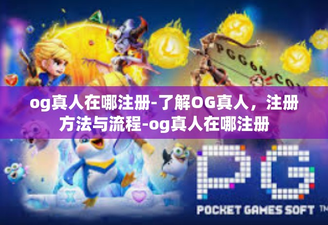 og真人在哪注册-了解OG真人，注册方法与流程-og真人在哪注册