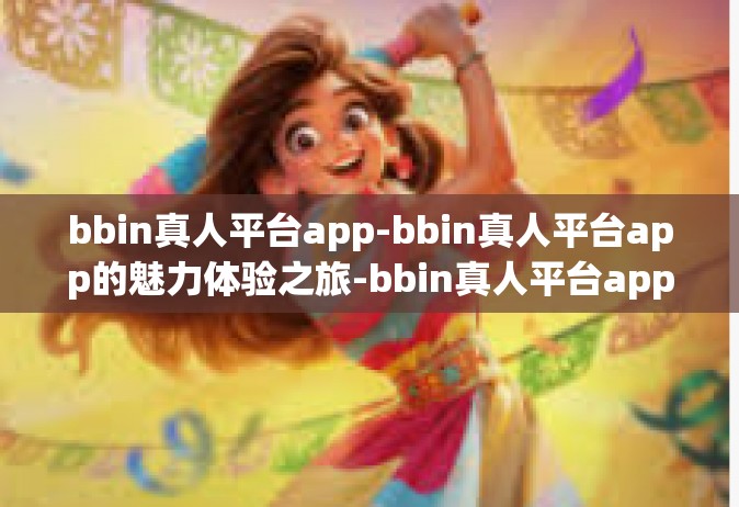 bbin真人平台app-bbin真人平台app的魅力体验之旅-bbin真人平台app