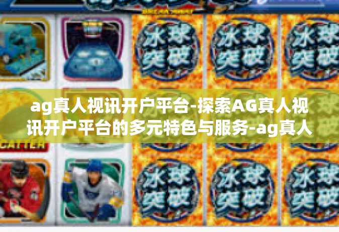 ag真人视讯开户平台-探索AG真人视讯开户平台的多元特色与服务-ag真人视讯开户平台