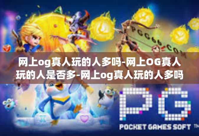 网上og真人玩的人多吗-网上OG真人玩的人是否多-网上og真人玩的人多吗