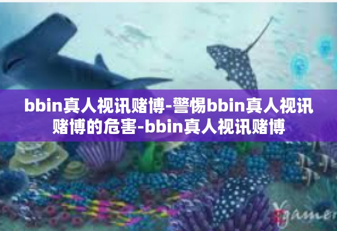 bbin真人视讯赌博-警惕bbin真人视讯赌博的危害-bbin真人视讯赌博