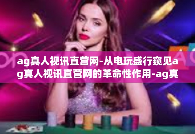 ag真人视讯直营网-从电玩盛行窥见ag真人视讯直营网的革命性作用-ag真人视讯直营网