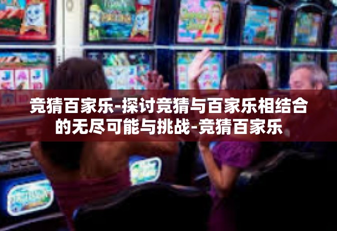 竞猜百家乐-探讨竞猜与百家乐相结合的无尽可能与挑战-竞猜百家乐