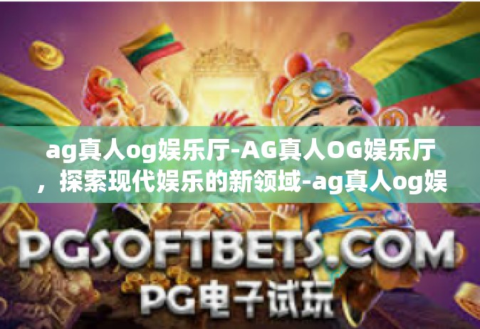 ag真人og娱乐厅-AG真人OG娱乐厅，探索现代娱乐的新领域-ag真人og娱乐厅