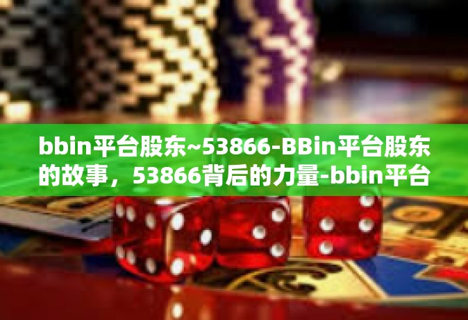 bbin平台股东~53866-BBin平台股东的故事，53866背后的力量-bbin平台股东~53866