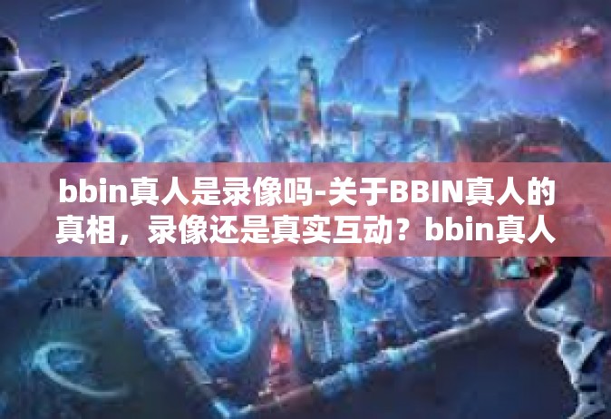 bbin真人是录像吗-关于BBIN真人的真相，录像还是真实互动？bbin真人是录像吗
