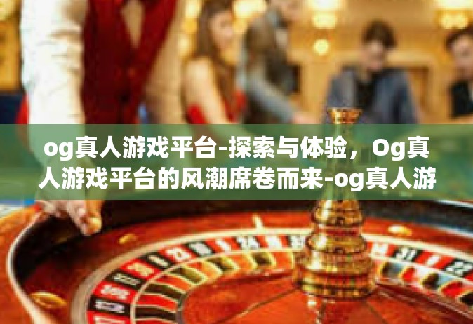 og真人游戏平台-探索与体验，Og真人游戏平台的风潮席卷而来-og真人游戏平台