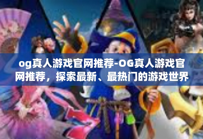 og真人游戏官网推荐-OG真人游戏官网推荐，探索最新、最热门的游戏世界-og真人游戏官网推荐