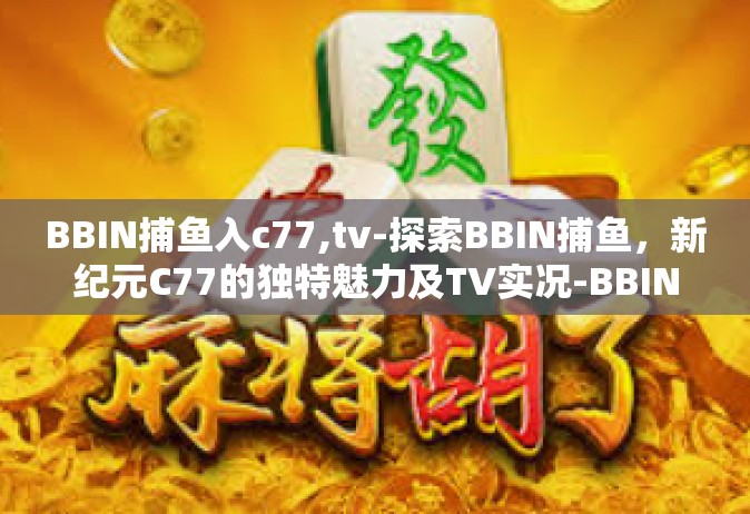 BBIN捕鱼入c77,tv-探索BBIN捕鱼，新纪元C77的独特魅力及TV实况-BBIN捕鱼入c77,tv