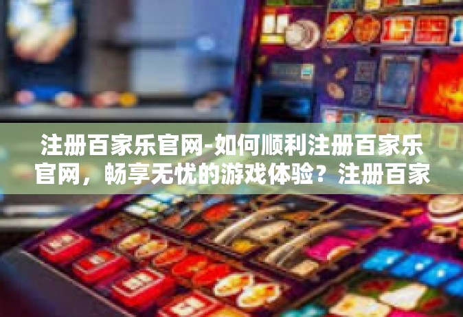 注册百家乐官网-如何顺利注册百家乐官网，畅享无忧的游戏体验？注册百家乐官网