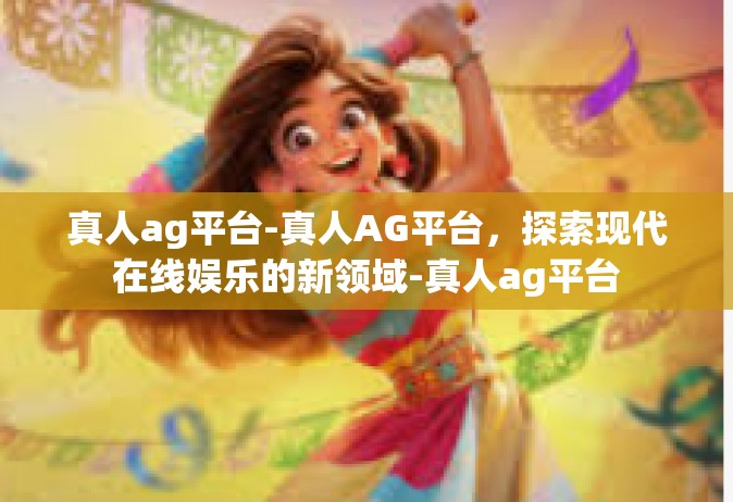 真人ag平台-真人AG平台，探索现代在线娱乐的新领域-真人ag平台