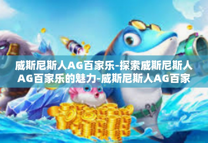 威斯尼斯人AG百家乐-探索威斯尼斯人AG百家乐的魅力-威斯尼斯人AG百家乐