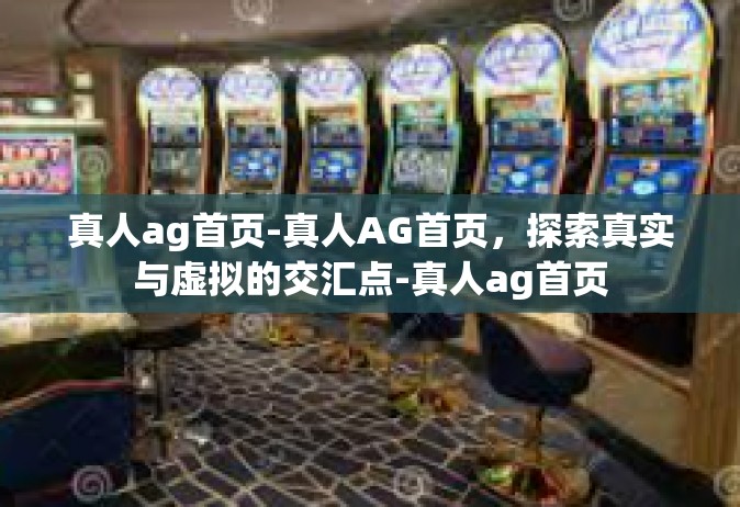 真人ag首页-真人AG首页，探索真实与虚拟的交汇点-真人ag首页