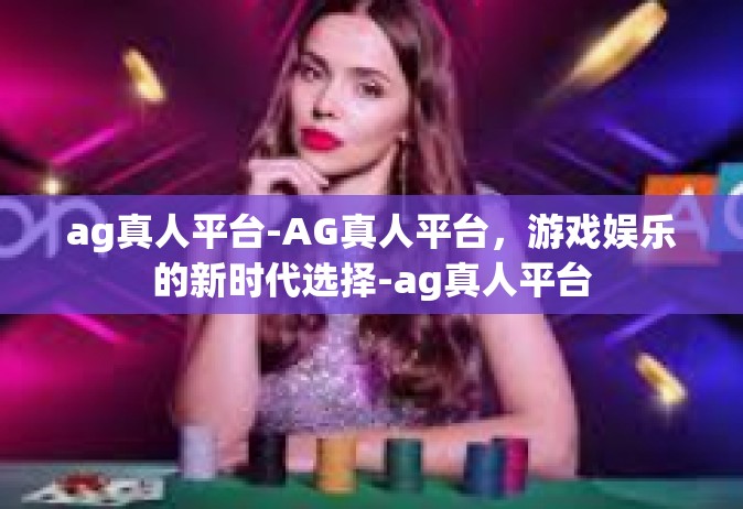 ag真人平台-AG真人平台，游戏娱乐的新时代选择-ag真人平台
